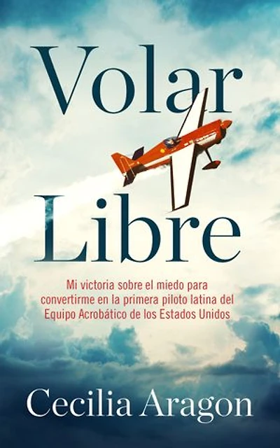 Volar libre: Mi victoria sobre el miedo para convertirme en la primera piloto latina del Equipo Acrobático de los Estados Unidos