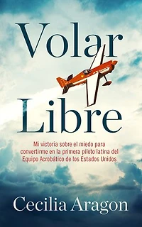 Volar libre: Mi victoria sobre el miedo para convertirme en la primera piloto latina del Equipo Acrobático de los Estados Unidos