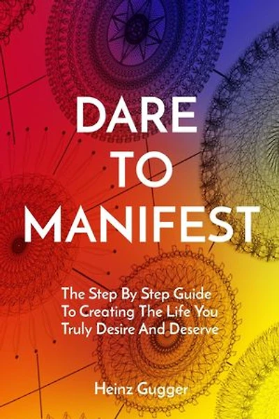 DARE TO MANIFEST: The Step By Step Guide To Creating The Life You Truly Desire And Deserve