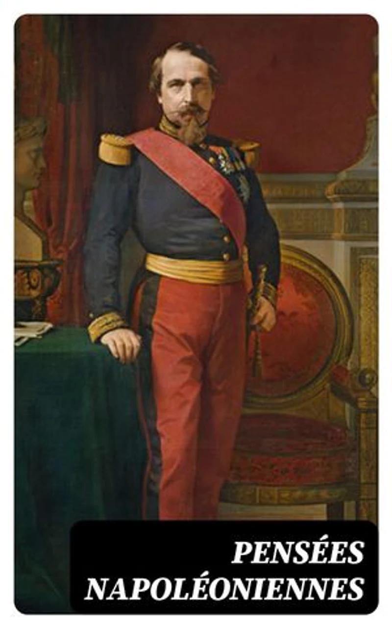 Pensées napoléoniennes: Édition enrichie. Extraites des oeuvres, discours et écrits de Napoléon Ier, de Napoléon III et du prince Napoléon
