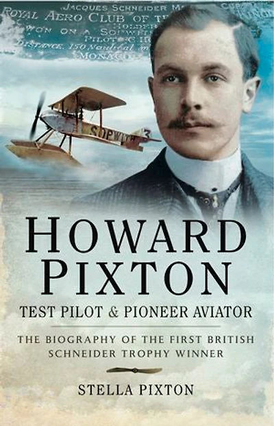 Howard Pixton: Test Pilot & Pioneer Aviator: the Biography of First British Schneider Trophy Winner
