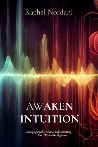 AWAKEN INTUITION: Developing Psychic Abilities and Cultivating Inner Wisdom For Beginners