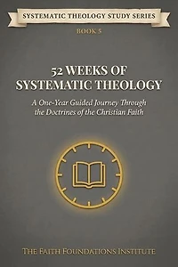 52 Weeks Of Systematic Theology: A One-Year Guided Journey Through the Doctrines of the Christian Faith
