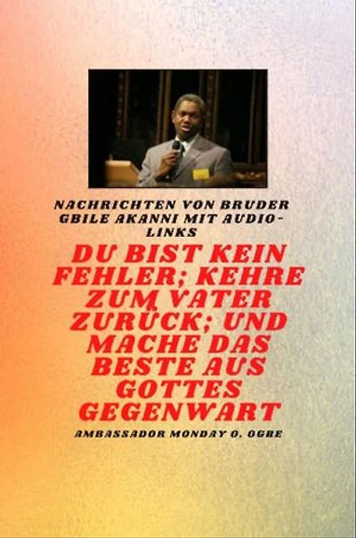 Bruder Gbile Akanni -Nachrichten mit Audio-Links - Du bist kein Fehler ; Kehre zum Vater zurück; und mache das BESTE aus Gottes Gegenwart