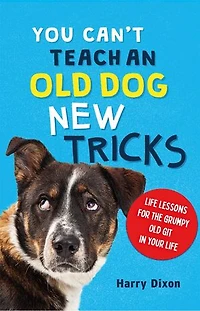 You Can’t Teach an Old Dog New Tricks: Life Lessons for the Grumpy Git Your