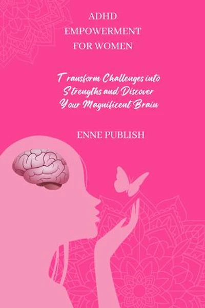 ADHD EMPOWERMENT FOR WOMEN: Transform Challenges into Strengths and Discover Your Magnificent Brain