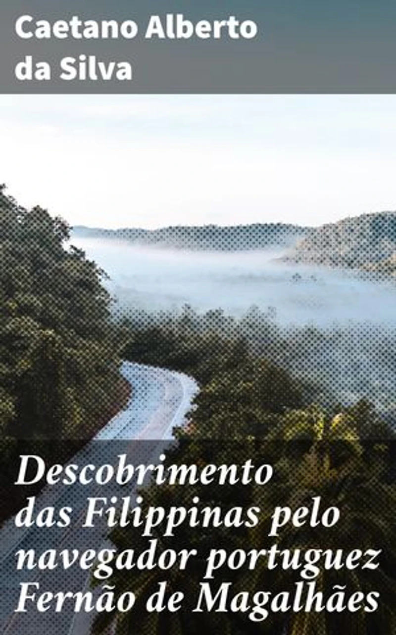 Descobrimento das Filippinas pelo navegador portuguez Fernão de Magalhães: Edição enriquecida. A epopeia de Fernão de Magalhães nas Filipinas
