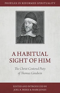 A Habitual Sight of Him: The Christ-Centered Piety Thomas Goodwin