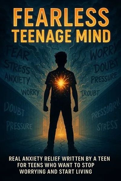 Fearless Teenage Mind: Real Anxiety Relief Written by a Teen for Teens Who Want to Stop Worrying and Start Living