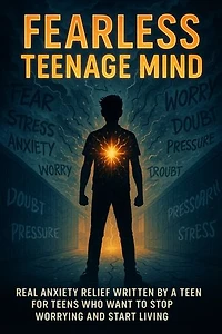 Fearless Teenage Mind: Real Anxiety Relief Written by a Teen for Teens Who Want to Stop Worrying and Start Living