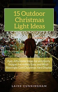 15 Outdoor Christmas Light Ideas: Fast, Affordable Ideas for an Utterly Unique, Incredibly Easy, and Mind-Blowingly Cool Christmas Yard Display