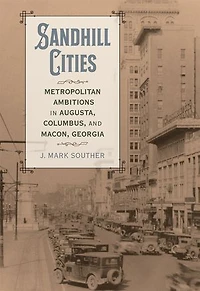 Sandhill Cities: Metropolitan Ambitions in Augusta, Columbus, and Macon, Georgia