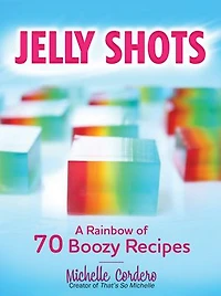 Jelly Shots: A Rainbow of 70 Boozy Recipes