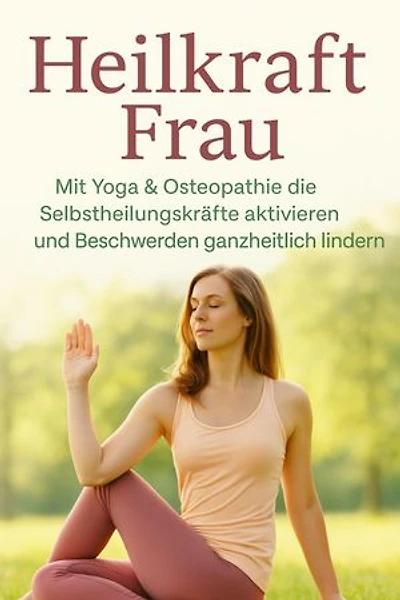 Heilkraft Frau Mit Yoga & Osteopathie die Selbstheilungskräfte aktivieren und Beschwerden ganzheitlich lindern