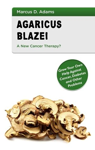 Agaricus Blazei - A New Cancer Therapy?: Grow Your Own Help Against Cancer, Diabetes and Other Problems