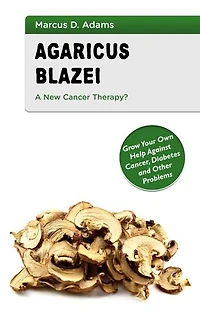 Agaricus Blazei - A New Cancer Therapy?: Grow Your Own Help Against Cancer, Diabetes and Other Problems