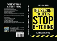 The Secret To Life Is Stop B*tching: The Last Self-Help Book You'll Ever Need