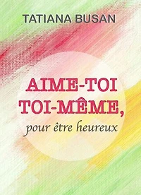 Aime-toi toi-même: Comment s'aimer soi-même; Comment développer l'amour de soi; Comment avoir confiance en soi; Comment être heureux