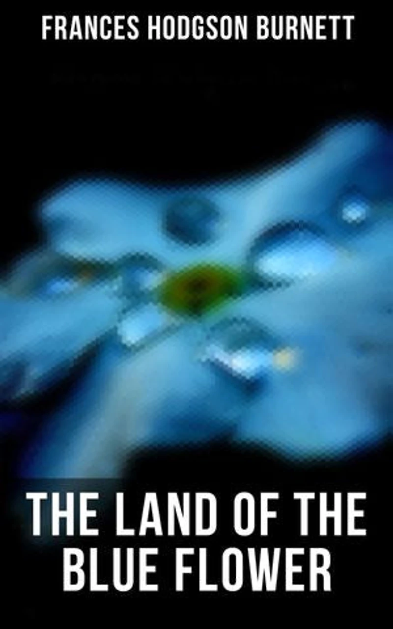 The Land of the Blue Flower: Children's Fantasy Collection: The Land of the Blue Flower, The Story of Prince Fairyfoot, The Proud Little Grain of Wheat & In the Closed Room