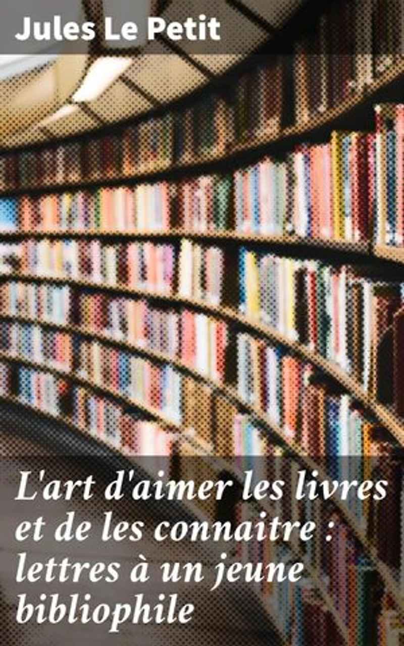 L'art d'aimer les livres et de les connaitre : lettres à un jeune bibliophile: Exploration de la passion pour la bibliophilie et la littérature