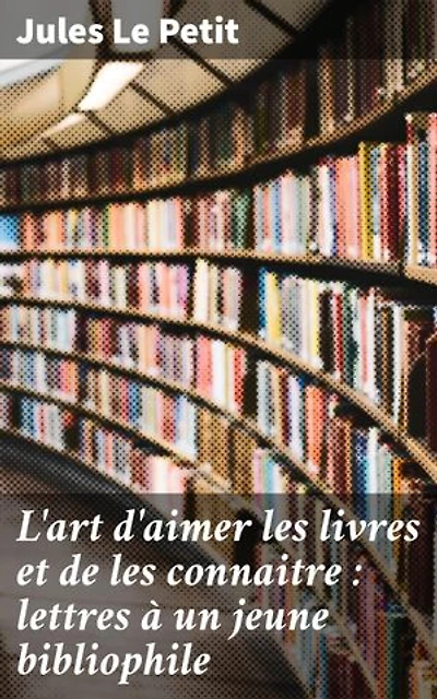 L'art d'aimer les livres et de les connaitre : lettres à un jeune bibliophile: Exploration de la passion pour la bibliophilie et la littérature