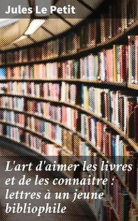 L'art d'aimer les livres et de les connaitre : lettres à un jeune bibliophile: Exploration de la passion pour la bibliophilie et la littérature