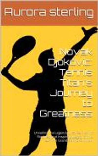 Novak Djokovic: Tennis Titan's Journey to Greatness: Unveiling the Legendary Career, Iconic Rivalries, and Inspiring Legacy of the 24-Time Grand Slam Champion