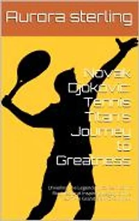 Novak Djokovic: Tennis Titan's Journey to Greatness: Unveiling the Legendary Career, Iconic Rivalries, and Inspiring Legacy of the 24-Time Grand Slam Champion