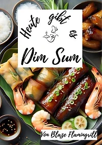 Heute gibt es - Dim Sum: 30 tolle Dim Dum Rezepte zum nachmachen und genießen