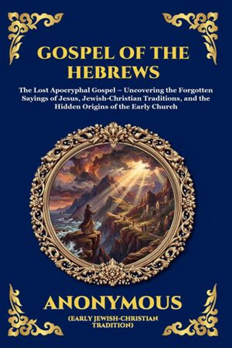 Gospel of the Hebrews: The Lost Apocryphal Gospel - Uncovering the Forgotten Sayings of Jesus, Jewish-Christian Traditions, and the Hidden Origins of the Early Church