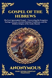 Gospel of the Hebrews: The Lost Apocryphal Gospel - Uncovering the Forgotten Sayings of Jesus, Jewish-Christian Traditions, and the Hidden Origins of the Early Church