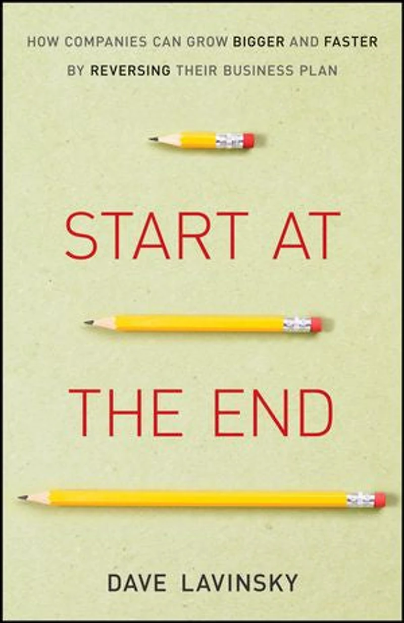 Start at the End: How Companies Can Grow Bigger and Faster by Reversing Their Business Plan