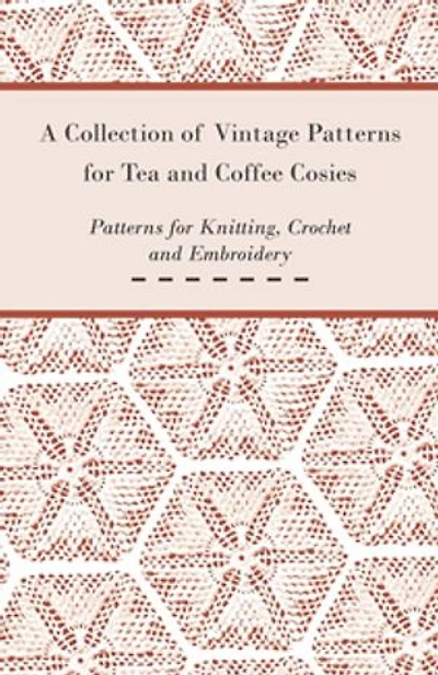 A Collection of Vintage Patterns for Tea and Coffee Cosies; Patterns for Knitting, Crochet and Embroidery