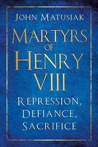 Martyrs of Henry VIII: Repression, Defiance, Sacrifice