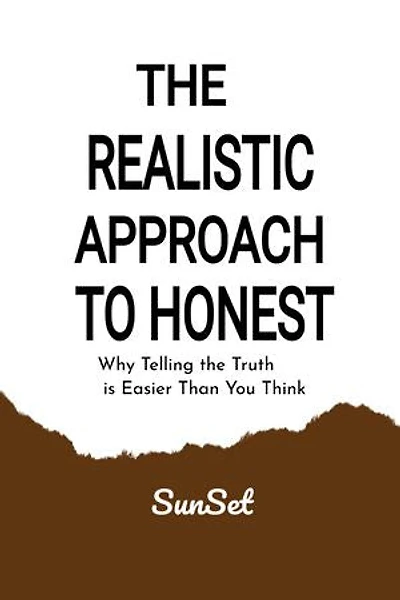 THE REALISTIC APPROACH TO HONEST: Why Telling the Truth is Easier Than You Think