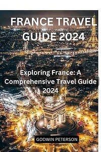 FRANCE TRAVEL GUIDE 2024: Exploring France: A Comprehensive Travel Guide 2024