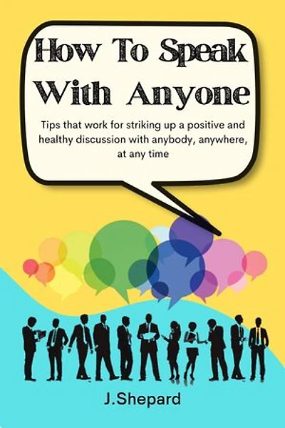 How To Speak With Anyone: Tips That Work For Striking Up A Positive And Healthy Discussion With Anybody, Anywhere, At Any Time