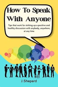 How To Speak With Anyone: Tips That Work For Striking Up A Positive And Healthy Discussion With Anybody, Anywhere, At Any Time