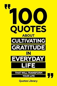100 Quotes About Cultivating Gratitude In Everyday Life - That Will Transform Your Life