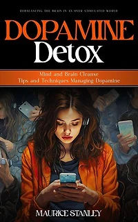 Dopamine Detox: Rebalancing the Brain in an Over stimulated World (Mind and Brain Cleanse Tips and Techniques Managing Dopamine)