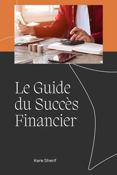 Le Guide du Succès Financier: Stratégies éprouvées pour accumuler de la richesse et assurer votre sécurité financière.
