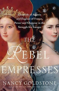 the Rebel Empresses: Elisabeth of Austria and Eugénie France, Power Glamour Struggle for Europe