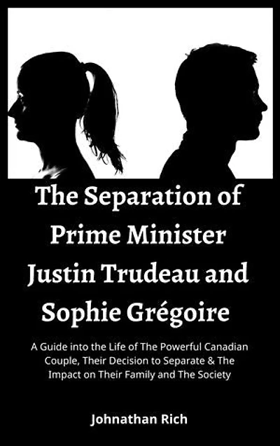 The Separation of Prime Minister Justin Trudeau and Sophie Grégoire: A Guide into the Life of The Powerful Canadian Couple, Their Decision to Separate & The Impact on Their Family and The Society