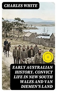Early Australian History. Convict Life in New South Wales and Van Diemen's Land: Enriched edition.