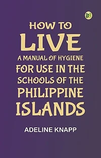 How to live: A manual of hygiene for use in the schools of the Philippine islands