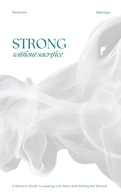 Strong Without Sacrifice: A Woman’s Guide to Leading with Heart and Holding Her Ground