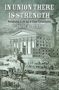 Union There Is Strength: Philadelphia The Age Of Urban Consolidation