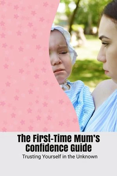 The First-Time Mum’s Confidence Guide: Trusting Yourself in the Unknown