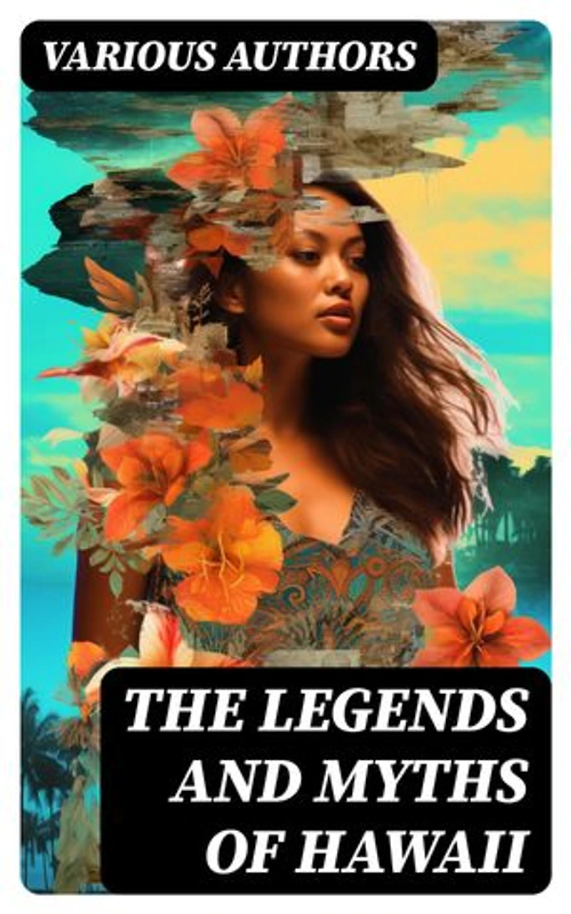 The Legends and Myths of Hawaii: Enriched edition. Complete Legends of Maui, of Old Honolulu, Gods and Ghost-Gods, Myths of Volcanoes and Historical Legends