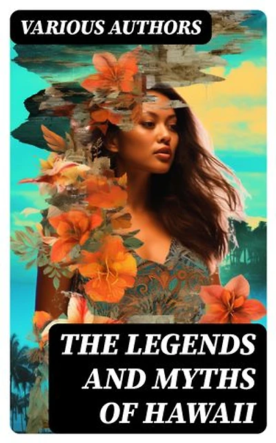The Legends and Myths of Hawaii: Enriched edition. Complete Legends of Maui, of Old Honolulu, Gods and Ghost-Gods, Myths of Volcanoes and Historical Legends